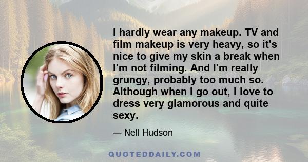 I hardly wear any makeup. TV and film makeup is very heavy, so it's nice to give my skin a break when I'm not filming. And I'm really grungy, probably too much so. Although when I go out, I love to dress very glamorous