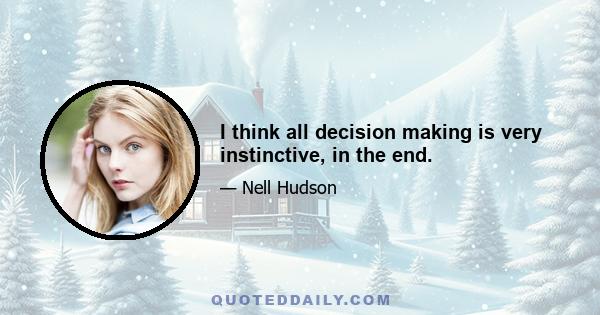 I think all decision making is very instinctive, in the end.