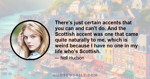 There's just certain accents that you can and can't do. And the Scottish accent was one that came quite naturally to me, which is weird because I have no one in my life who's Scottish.