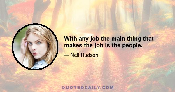 With any job the main thing that makes the job is the people.