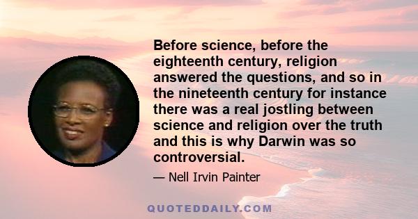 Before science, before the eighteenth century, religion answered the questions, and so in the nineteenth century for instance there was a real jostling between science and religion over the truth and this is why Darwin