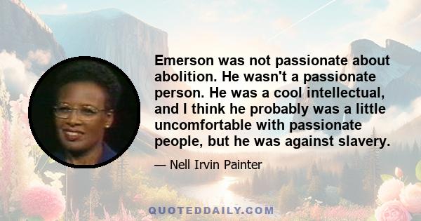 Emerson was not passionate about abolition. He wasn't a passionate person. He was a cool intellectual, and I think he probably was a little uncomfortable with passionate people, but he was against slavery.