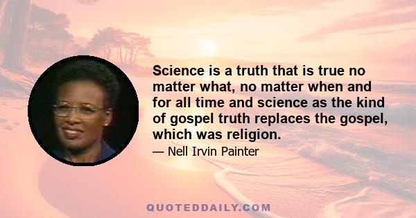 Science is a truth that is true no matter what, no matter when and for all time and science as the kind of gospel truth replaces the gospel, which was religion.