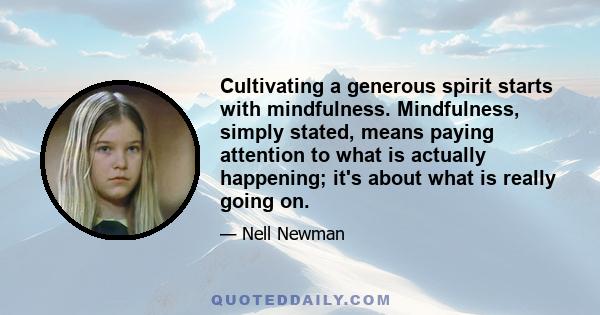 Cultivating a generous spirit starts with mindfulness. Mindfulness, simply stated, means paying attention to what is actually happening; it's about what is really going on.