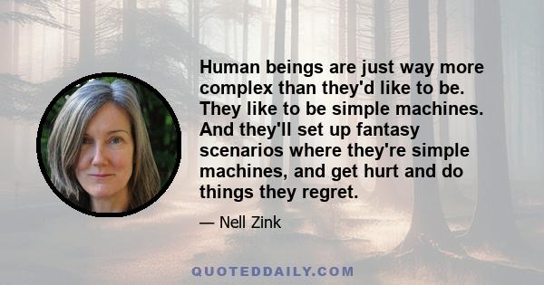 Human beings are just way more complex than they'd like to be. They like to be simple machines. And they'll set up fantasy scenarios where they're simple machines, and get hurt and do things they regret.