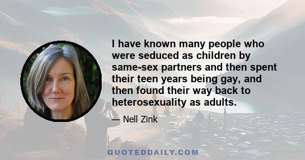 I have known many people who were seduced as children by same-sex partners and then spent their teen years being gay, and then found their way back to heterosexuality as adults.