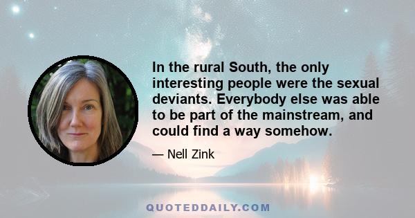 In the rural South, the only interesting people were the sexual deviants. Everybody else was able to be part of the mainstream, and could find a way somehow.