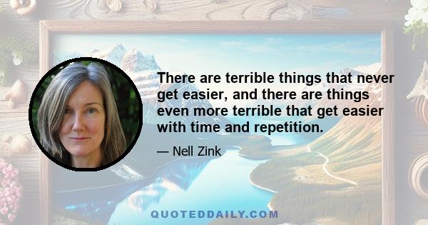 There are terrible things that never get easier, and there are things even more terrible that get easier with time and repetition.