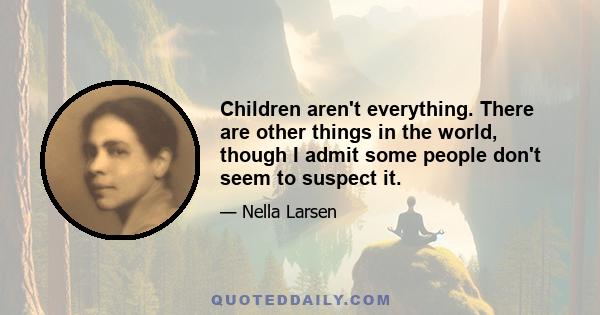 Children aren't everything. There are other things in the world, though I admit some people don't seem to suspect it.