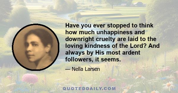 Have you ever stopped to think how much unhappiness and downright cruelty are laid to the loving kindness of the Lord? And always by His most ardent followers, it seems.