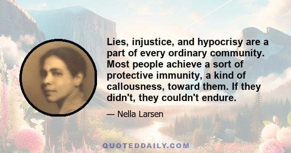 Lies, injustice, and hypocrisy are a part of every ordinary community. Most people achieve a sort of protective immunity, a kind of callousness, toward them. If they didn't, they couldn't endure.