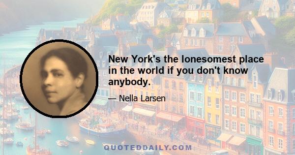 New York's the lonesomest place in the world if you don't know anybody.