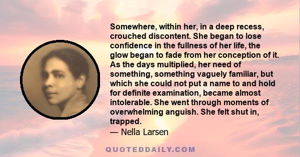 Somewhere, within her, in a deep recess, crouched discontent. She began to lose confidence in the fullness of her life, the glow began to fade from her conception of it. As the days multiplied, her need of something,