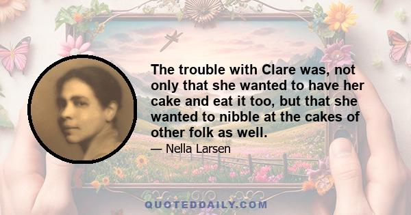 The trouble with Clare was, not only that she wanted to have her cake and eat it too, but that she wanted to nibble at the cakes of other folk as well.