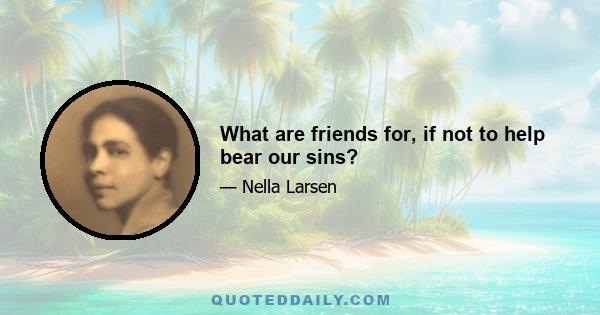 What are friends for, if not to help bear our sins?