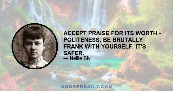 ACCEPT PRAISE FOR ITS WORTH - POLITENESS. BE BRUTALLY FRANK WITH YOURSELF. IT'S SAFER.