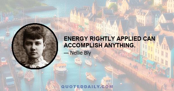 ENERGY RIGHTLY APPLIED CAN ACCOMPLISH ANYTHING.