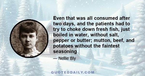 Even that was all consumed after two days, and the patients had to try to choke down fresh fish, just boiled in water, without salt, pepper or butter; mutton, beef, and potatoes without the faintest seasoning