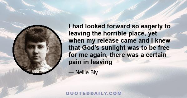 I had looked forward so eagerly to leaving the horrible place, yet when my release came and I knew that God's sunlight was to be free for me again, there was a certain pain in leaving