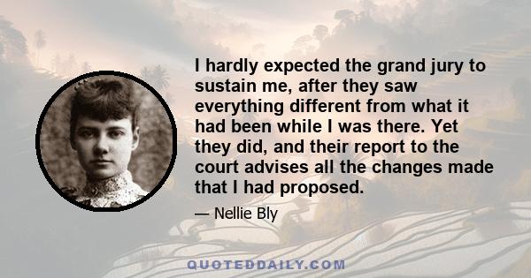 I hardly expected the grand jury to sustain me, after they saw everything different from what it had been while I was there. Yet they did, and their report to the court advises all the changes made that I had proposed.