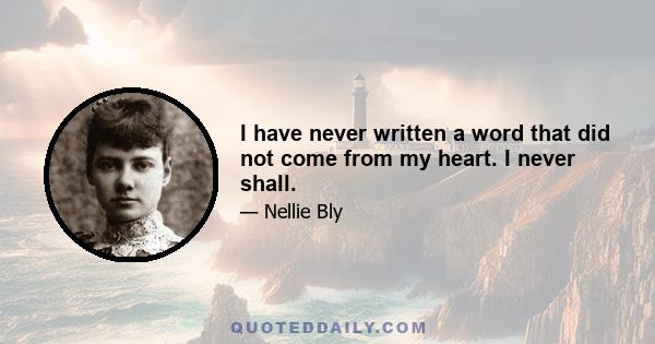 I have never written a word that did not come from my heart. I never shall.