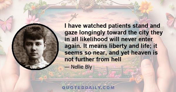 I have watched patients stand and gaze longingly toward the city they in all likelihood will never enter again. It means liberty and life; it seems so near, and yet heaven is not further from hell