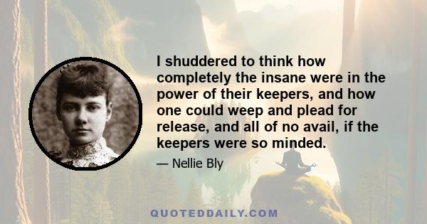 I shuddered to think how completely the insane were in the power of their keepers, and how one could weep and plead for release, and all of no avail, if the keepers were so minded.