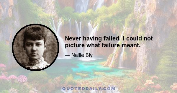 Never having failed, I could not picture what failure meant.