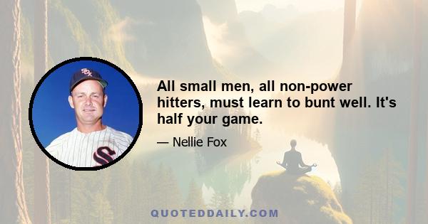 All small men, all non-power hitters, must learn to bunt well. It's half your game.