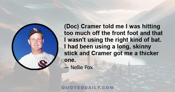 (Doc) Cramer told me I was hitting too much off the front foot and that I wasn't using the right kind of bat. I had been using a long, skinny stick and Cramer got me a thicker one.