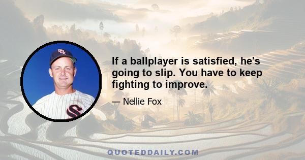 If a ballplayer is satisfied, he's going to slip. You have to keep fighting to improve.