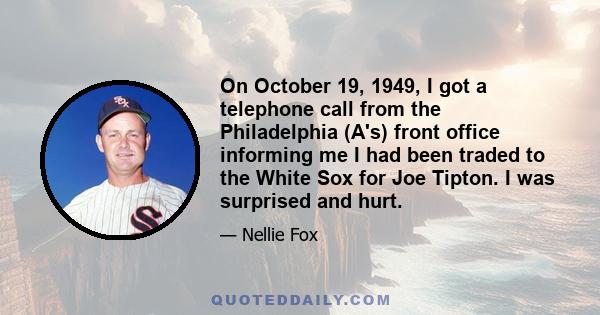 On October 19, 1949, I got a telephone call from the Philadelphia (A's) front office informing me I had been traded to the White Sox for Joe Tipton. I was surprised and hurt.