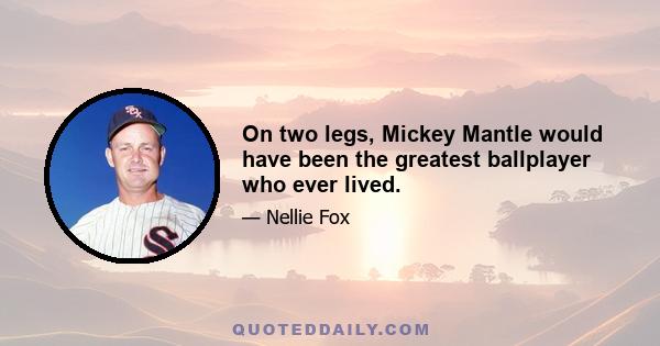 On two legs, Mickey Mantle would have been the greatest ballplayer who ever lived.