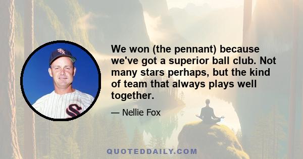 We won (the pennant) because we've got a superior ball club. Not many stars perhaps, but the kind of team that always plays well together.