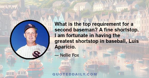 What is the top requirement for a second baseman? A fine shortstop. I am fortunate in having the greatest shortstop in baseball, Luis Aparicio.