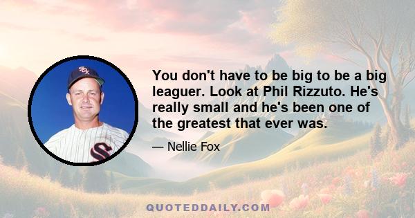 You don't have to be big to be a big leaguer. Look at Phil Rizzuto. He's really small and he's been one of the greatest that ever was.
