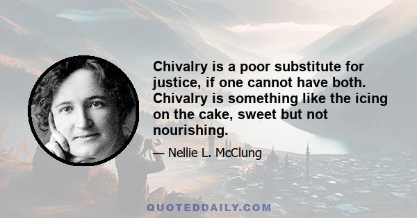 Chivalry is a poor substitute for justice, if one cannot have both. Chivalry is something like the icing on the cake, sweet but not nourishing.