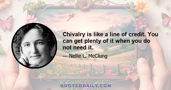 Chivalry is like a line of credit. You can get plenty of it when you do not need it.