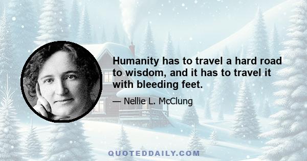 Humanity has to travel a hard road to wisdom, and it has to travel it with bleeding feet.