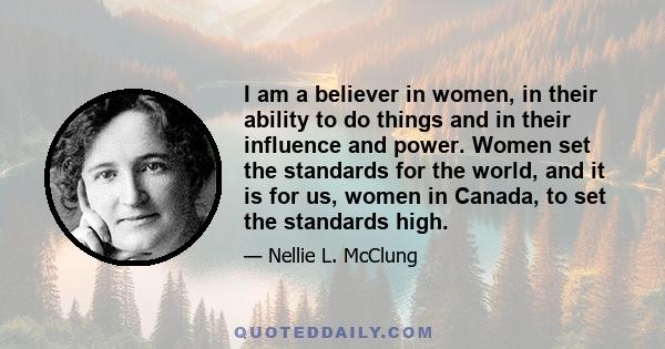 I am a believer in women, in their ability to do things and in their influence and power. Women set the standards for the world, and it is for us, women in Canada, to set the standards high.