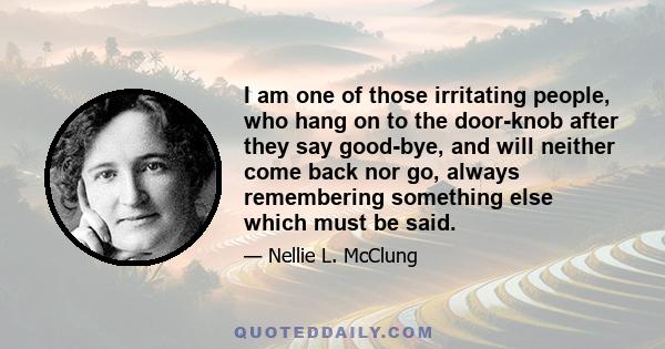 I am one of those irritating people, who hang on to the door-knob after they say good-bye, and will neither come back nor go, always remembering something else which must be said.