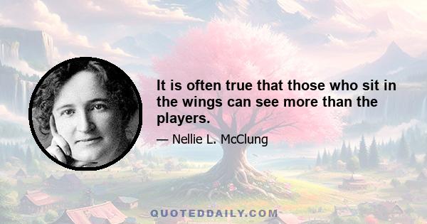 It is often true that those who sit in the wings can see more than the players.