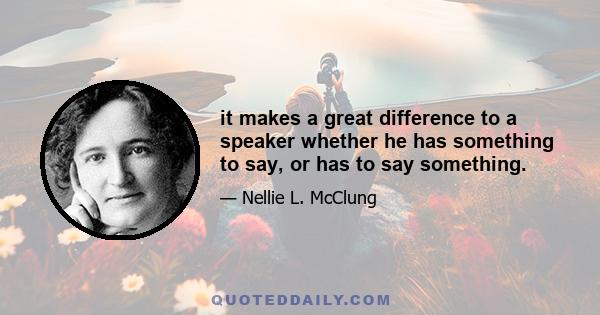 it makes a great difference to a speaker whether he has something to say, or has to say something.