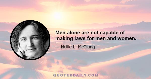 Men alone are not capable of making laws for men and women.