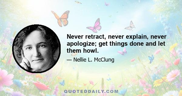 Never retract, never explain, never apologize; get things done and let them howl.