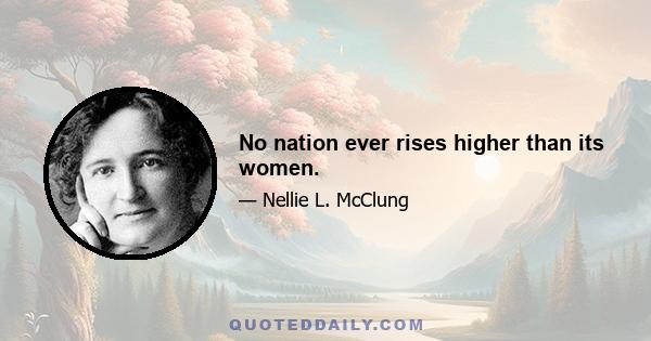 No nation ever rises higher than its women.