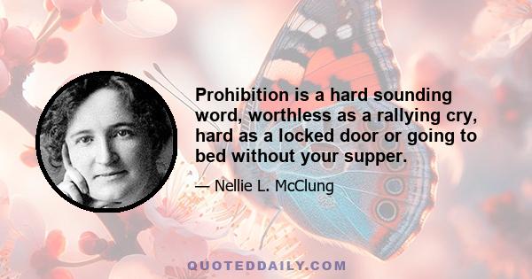 Prohibition is a hard sounding word, worthless as a rallying cry, hard as a locked door or going to bed without your supper.