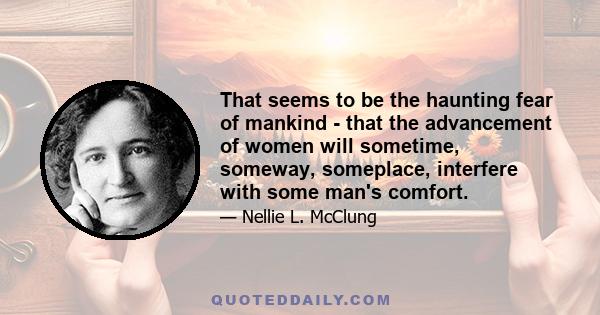 That seems to be the haunting fear of mankind - that the advancement of women will sometime, someway, someplace, interfere with some man's comfort.