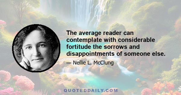 The average reader can contemplate with considerable fortitude the sorrows and disappointments of someone else.