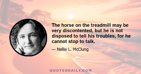 The horse on the treadmill may be very discontented, but he is not disposed to tell his troubles, for he cannot stop to talk.